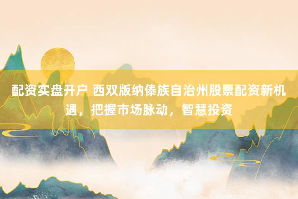 配资实盘开户 西双版纳傣族自治州股票配资新机遇，把握市场脉动，智慧投资
