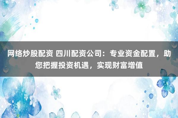 网络炒股配资 四川配资公司：专业资金配置，助您把握投资机遇，实现财富增值