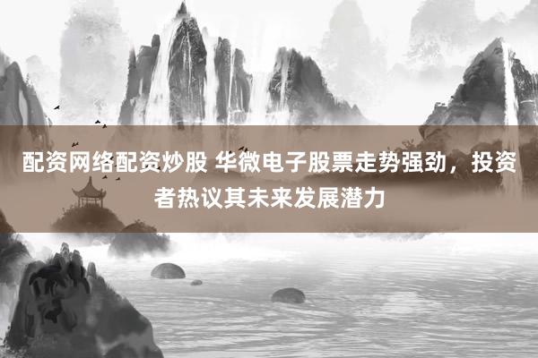 配资网络配资炒股 华微电子股票走势强劲，投资者热议其未来发展潜力