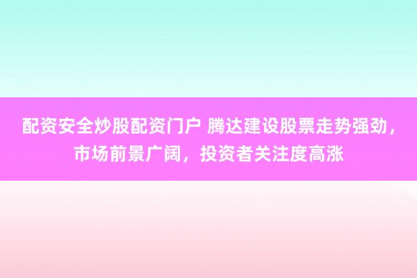 配资安全炒股配资门户 腾达建设股票走势强劲，市场前景广阔，投资者关注度高涨