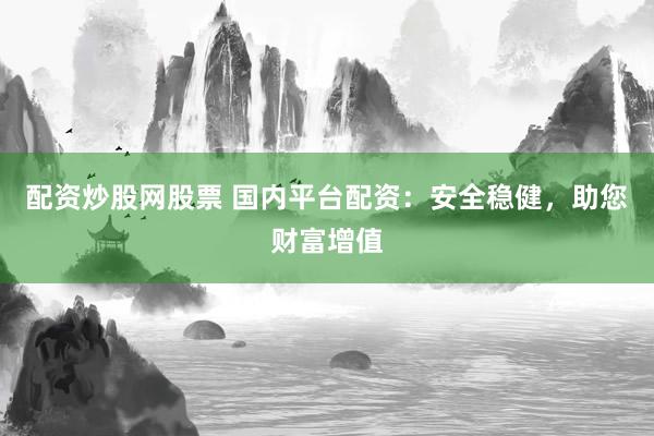 配资炒股网股票 国内平台配资：安全稳健，助您财富增值