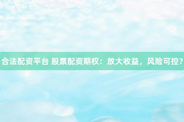合法配资平台 股票配资期权：放大收益，风险可控？