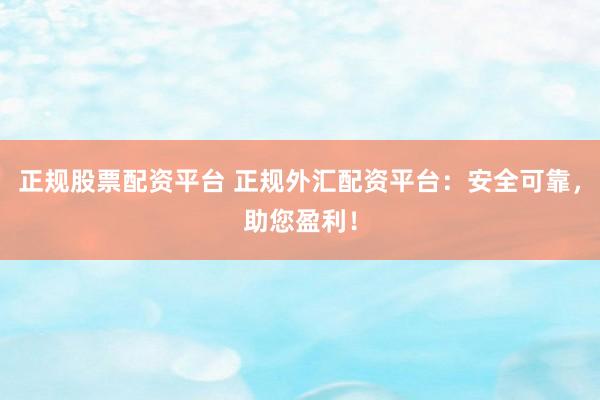 正规股票配资平台 正规外汇配资平台：安全可靠，助您盈利！