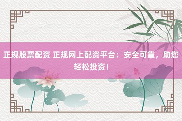 正规股票配资 正规网上配资平台：安全可靠，助您轻松投资！
