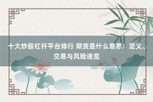 十大炒股杠杆平台排行 期货是什么意思：定义、交易与风险速览