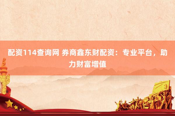 配资114查询网 券商鑫东财配资：专业平台，助力财富增值