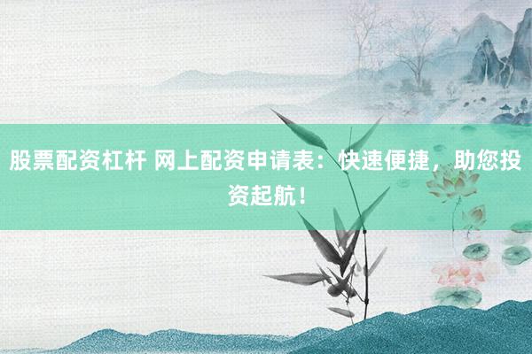 股票配资杠杆 网上配资申请表：快速便捷，助您投资起航！