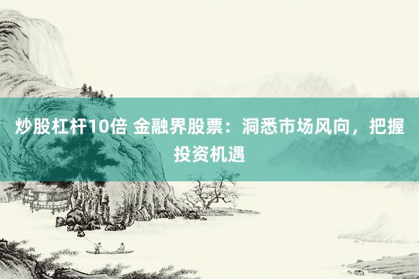炒股杠杆10倍 金融界股票：洞悉市场风向，把握投资机遇