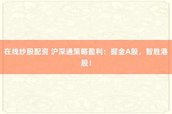 在线炒股配资 沪深通策略盈利：掘金A股，智胜港股！