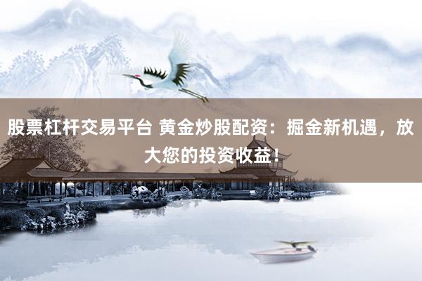 股票杠杆交易平台 黄金炒股配资：掘金新机遇，放大您的投资收益！