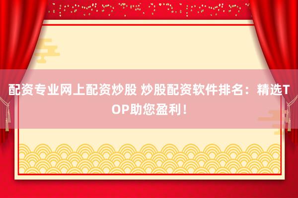 配资专业网上配资炒股 炒股配资软件排名：精选TOP助您盈利！