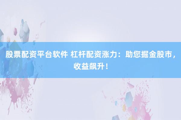 股票配资平台软件 杠杆配资涨力：助您掘金股市，收益飙升！