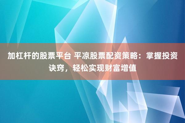 加杠杆的股票平台 平凉股票配资策略：掌握投资诀窍，轻松实现财富增值