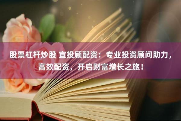 股票杠杆炒股 宜投顾配资：专业投资顾问助力，高效配资，开启财富增长之旅！
