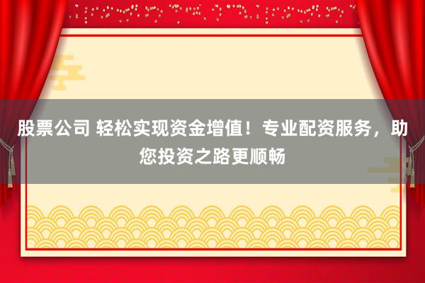 股票公司 轻松实现资金增值！专业配资服务，助您投资之路更顺畅