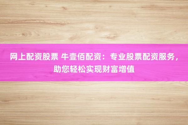 网上配资股票 牛壹佰配资：专业股票配资服务，助您轻松实现财富增值