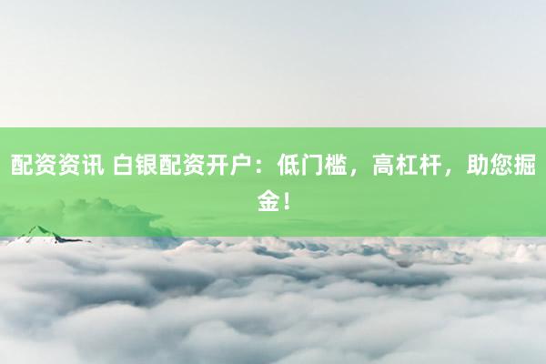 配资资讯 白银配资开户：低门槛，高杠杆，助您掘金！