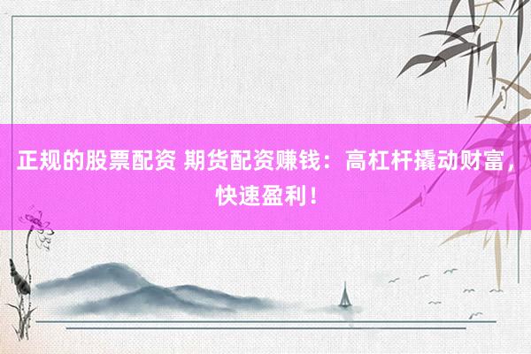 正规的股票配资 期货配资赚钱：高杠杆撬动财富，快速盈利！