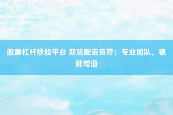 股票杠杆炒股平台 期货配资资管：专业团队，稳健增值