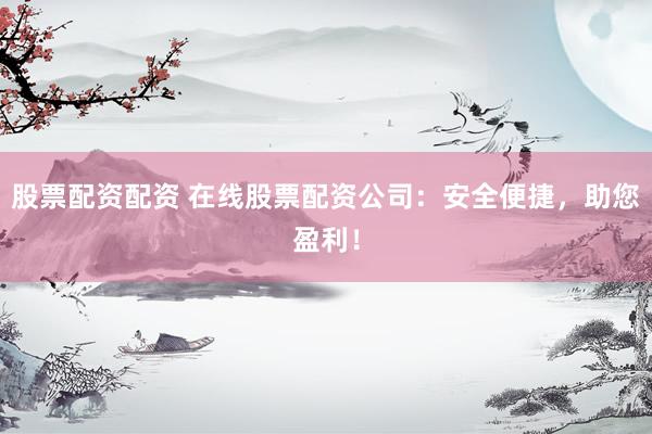 股票配资配资 在线股票配资公司：安全便捷，助您盈利！