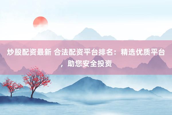炒股配资最新 合法配资平台排名：精选优质平台，助您安全投资