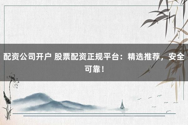 配资公司开户 股票配资正规平台：精选推荐，安全可靠！