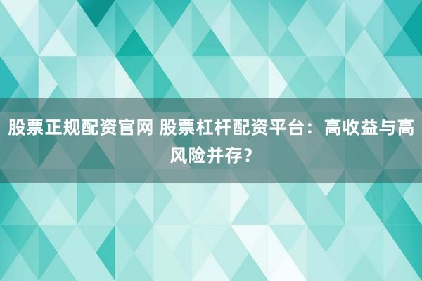 股票正规配资官网 股票杠杆配资平台：高收益与高风险并存？