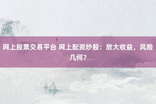 网上股票交易平台 网上配资炒股：放大收益，风险几何？