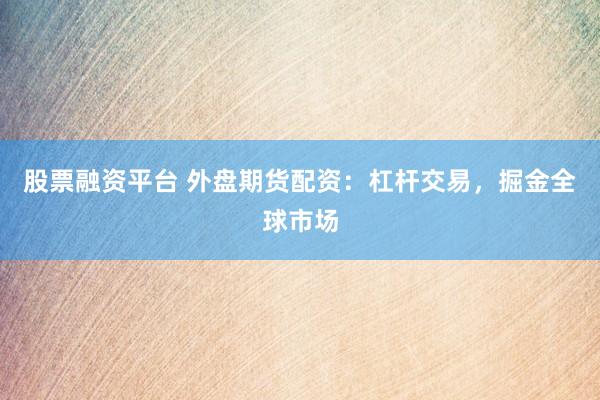 股票融资平台 外盘期货配资：杠杆交易，掘金全球市场