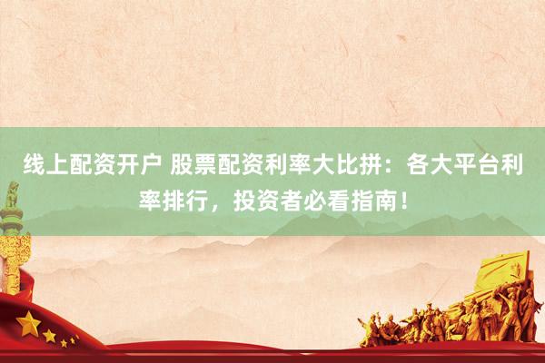 线上配资开户 股票配资利率大比拼：各大平台利率排行，投资者必看指南！