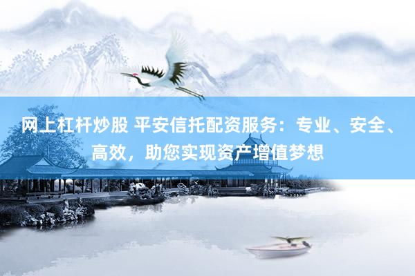 网上杠杆炒股 平安信托配资服务：专业、安全、高效，助您实现资产增值梦想
