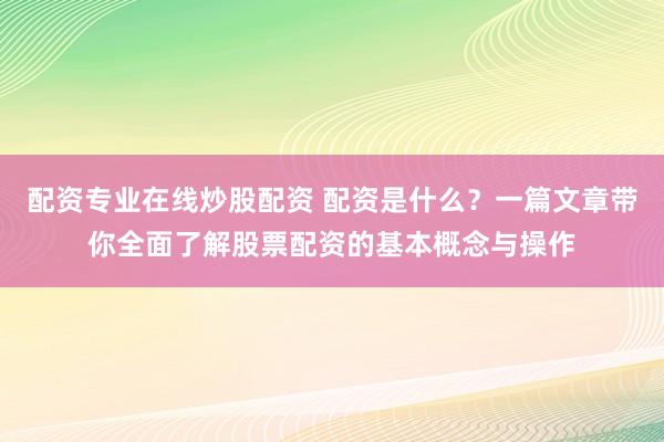 配资专业在线炒股配资 配资是什么？一篇文章带你全面了解股票配资的基本概念与操作