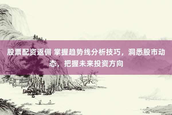 股票配资返佣 掌握趋势线分析技巧，洞悉股市动态，把握未来投资方向
