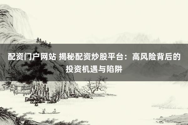 配资门户网站 揭秘配资炒股平台：高风险背后的投资机遇与陷阱