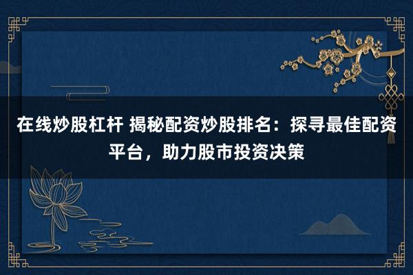 在线炒股杠杆 揭秘配资炒股排名：探寻最佳配资平台，助力股市投资决策