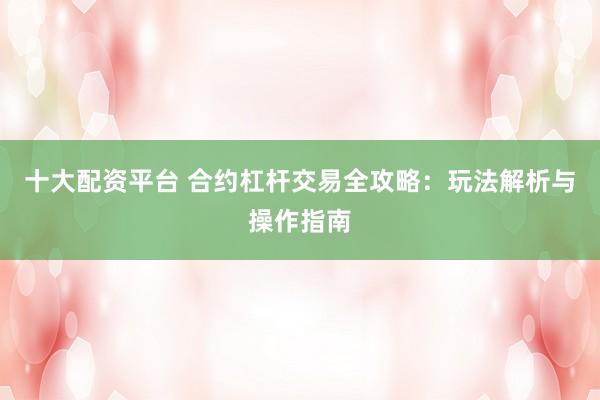 十大配资平台 合约杠杆交易全攻略：玩法解析与操作指南
