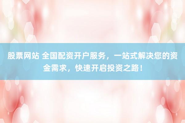 股票网站 全国配资开户服务，一站式解决您的资金需求，快速开启投资之路！