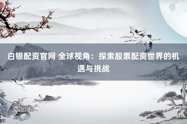 白银配资官网 全球视角：探索股票配资世界的机遇与挑战