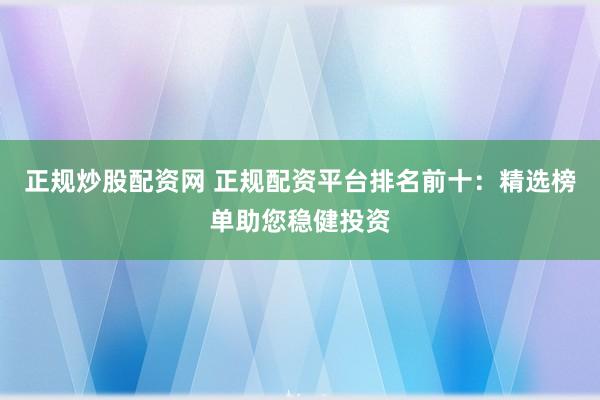 正规炒股配资网 正规配资平台排名前十：精选榜单助您稳健投资