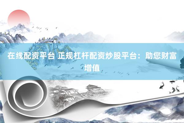 在线配资平台 正规杠杆配资炒股平台：助您财富增值