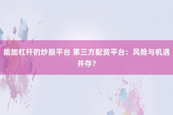 能加杠杆的炒股平台 第三方配资平台：风险与机遇并存？
