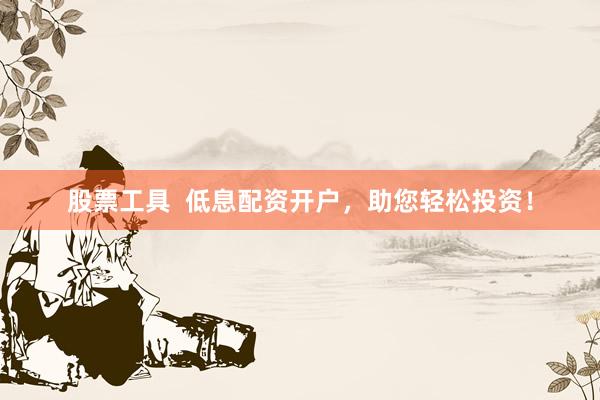 股票工具  低息配资开户，助您轻松投资！