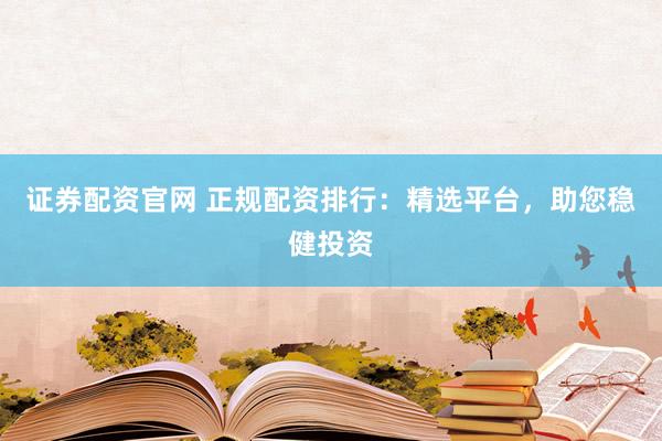 证券配资官网 正规配资排行：精选平台，助您稳健投资