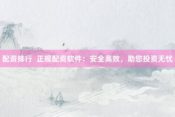 配资排行  正规配资软件：安全高效，助您投资无忧