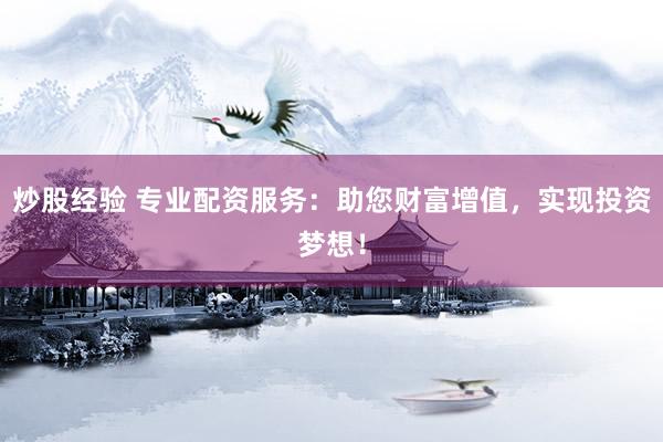 炒股经验 专业配资服务：助您财富增值，实现投资梦想！