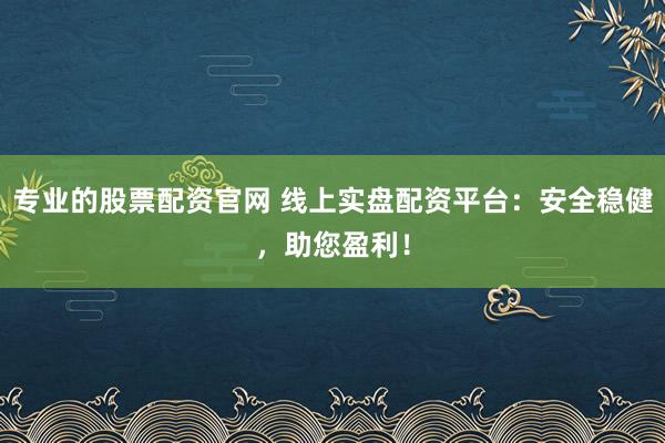 专业的股票配资官网 线上实盘配资平台：安全稳健，助您盈利！