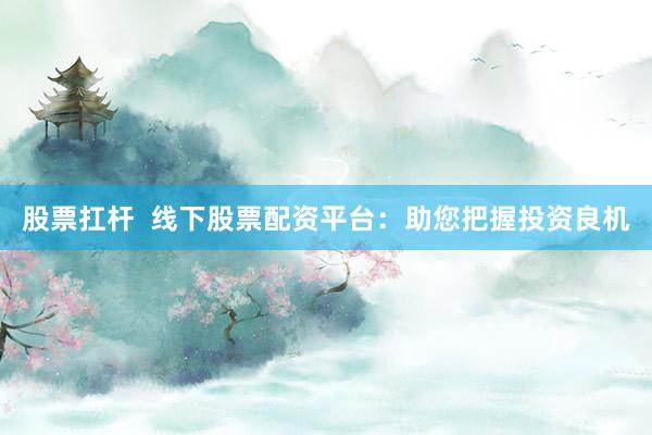 股票扛杆  线下股票配资平台：助您把握投资良机