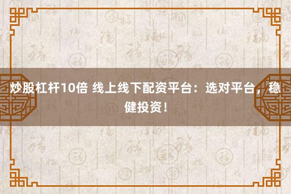 炒股杠杆10倍 线上线下配资平台：选对平台，稳健投资！