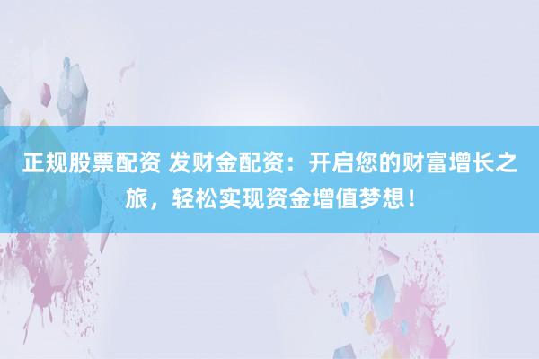 正规股票配资 发财金配资：开启您的财富增长之旅，轻松实现资金增值梦想！