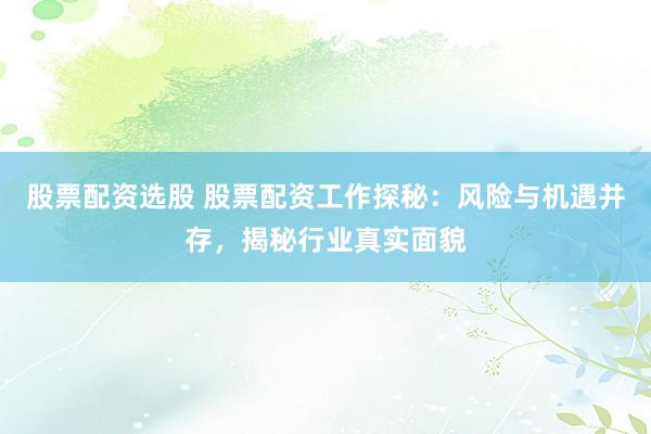 股票配资选股 股票配资工作探秘：风险与机遇并存，揭秘行业真实面貌